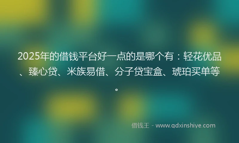 2025年的借钱平台好一点的是哪个有：轻花优品、臻心贷、米族易借、分子贷宝盒、琥珀买单等。