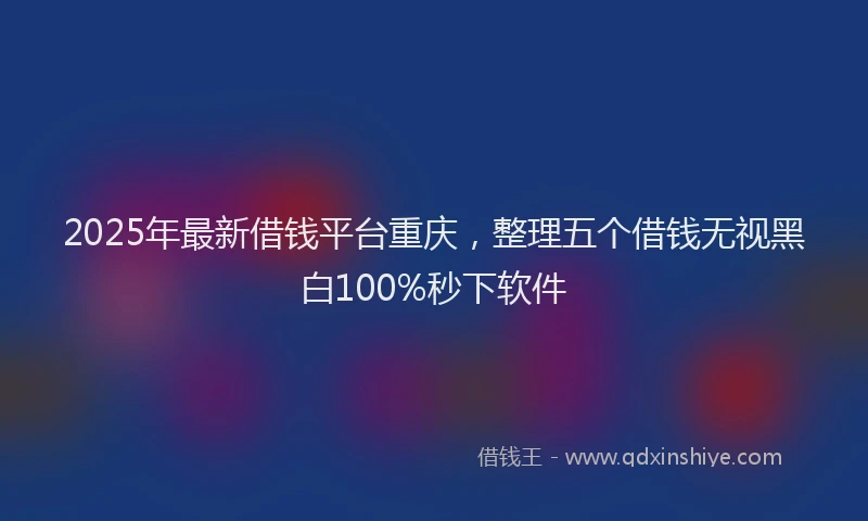 2025年最新借钱平台重庆，整理五个借钱无视黑白100%秒下软件