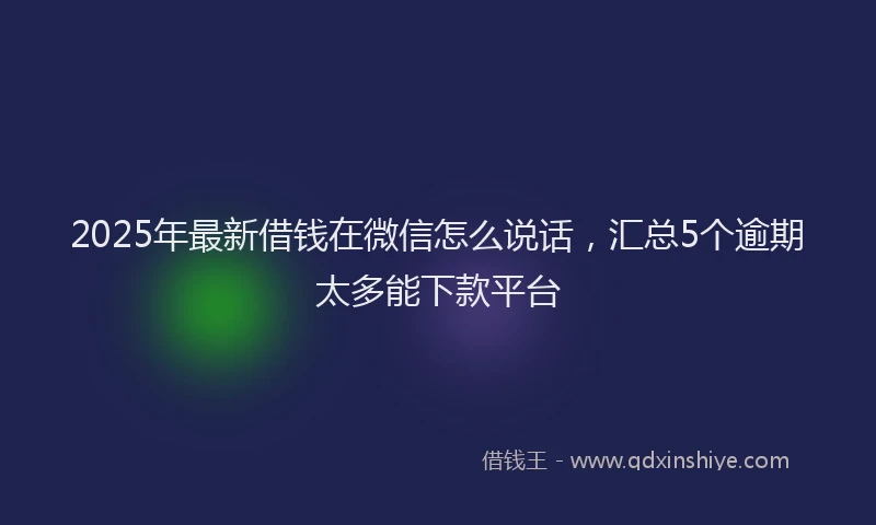 2025年最新借钱在微信怎么说话，汇总5个逾期太多能下款平台
