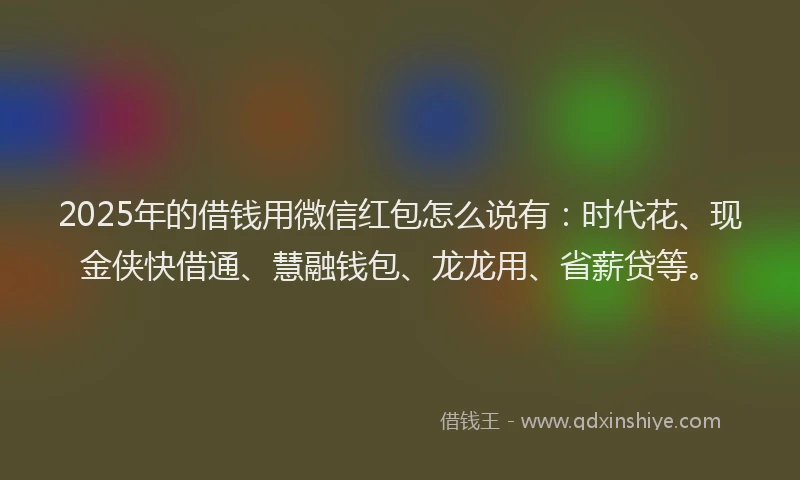 2025年的借钱用微信红包怎么说有：时代花、现金侠快借通、慧融钱包、龙龙用、省薪贷等。