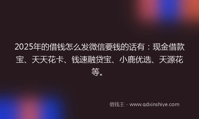 2025年的借钱怎么发微信要钱的话有：现金借款宝、天天花卡、钱速融贷宝、小鹿优选、天源花等。