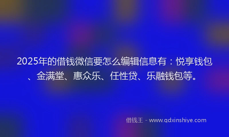 2025年的借钱微信要怎么编辑信息有：悦享钱包、金满堂、惠众乐、任性贷、乐融钱包等。