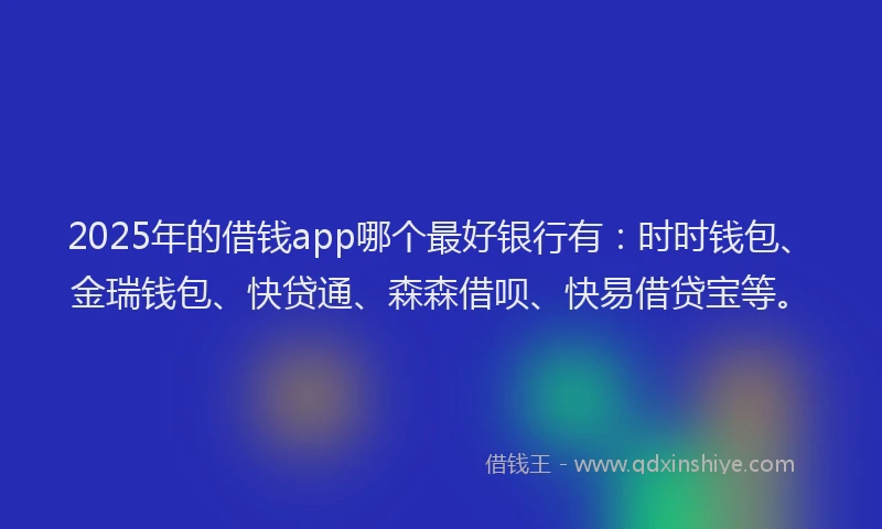 2025年的借钱app哪个最好银行有：时时钱包、金瑞钱包、快贷通、森森借呗、快易借贷宝等。