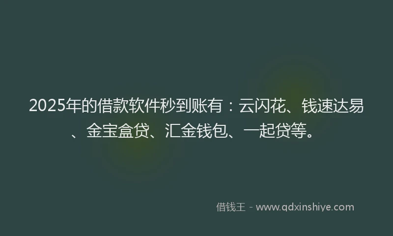 2025年的借款软件秒到账有：云闪花、钱速达易、金宝盒贷、汇金钱包、一起贷等。