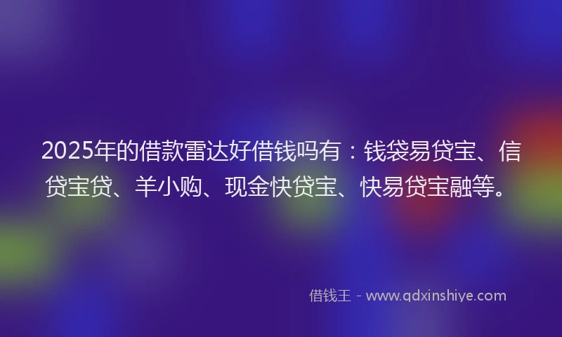 2025年的借款雷达好借钱吗有：钱袋易贷宝、信贷宝贷、羊小购、现金快贷宝、快易贷宝融等。