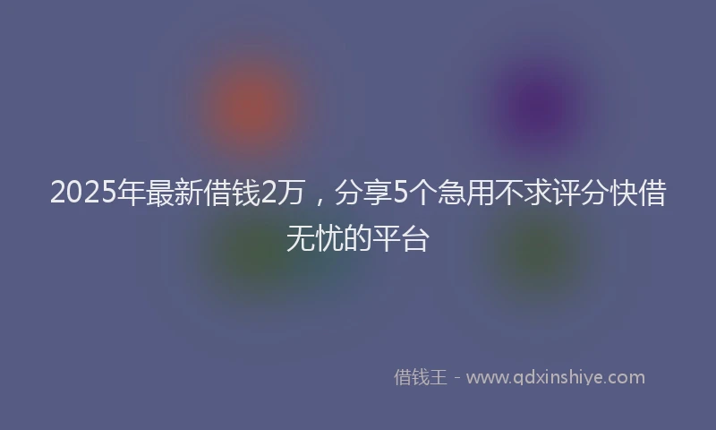 2025年最新借钱2万，分享5个急用不求评分快借无忧的平台