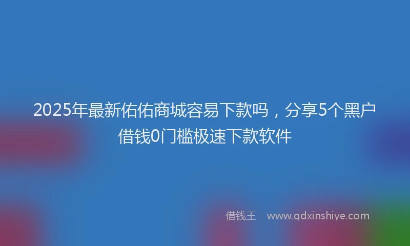 2025年最新佑佑商城容易下款吗，分享5个黑户借钱0门槛极速下款软件