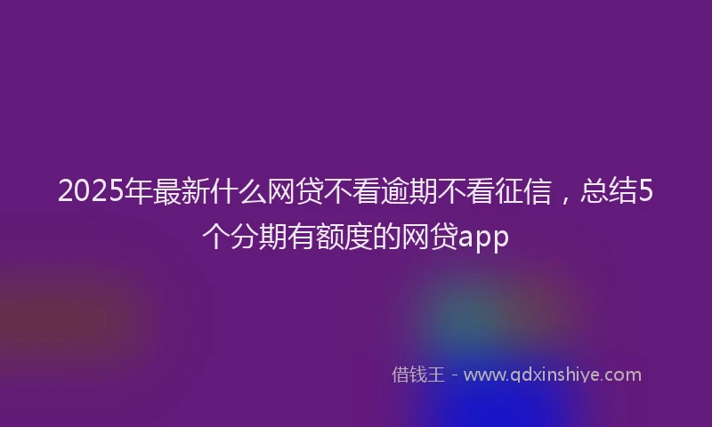 2025年最新什么网贷不看逾期不看征信，总结5个分期有额度的网贷app
