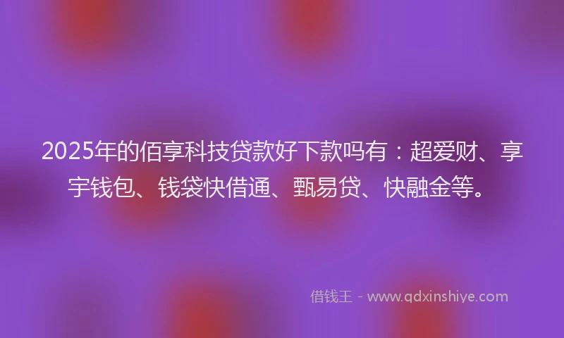 2025年的佰享科技贷款好下款吗有：超爱财、享宇钱包、钱袋快借通、甄易贷、快融金等。