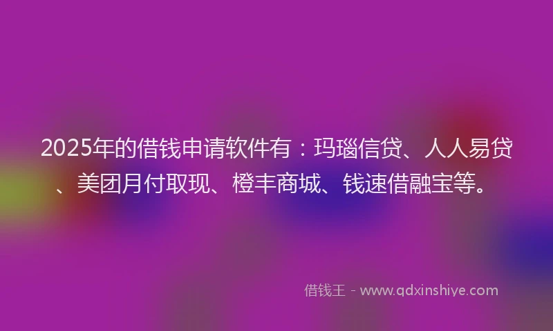 2025年的借钱申请软件有：玛瑙信贷、人人易贷、美团月付取现、橙丰商城、钱速借融宝等。