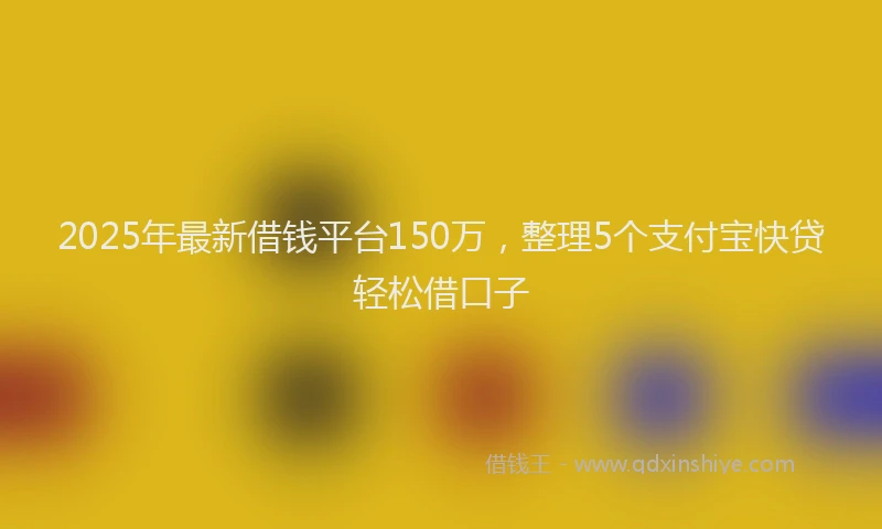 2025年最新借钱平台150万，整理5个支付宝快贷轻松借口子