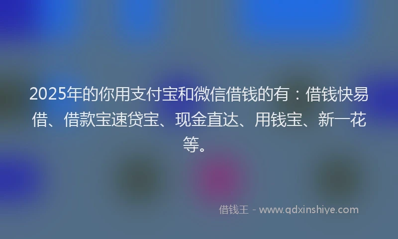 2025年的你用支付宝和微信借钱的有：借钱快易借、借款宝速贷宝、现金直达、用钱宝、新一花等。