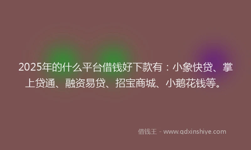 2025年的什么平台借钱好下款有：小象快贷、掌上贷通、融资易贷、招宝商城、小鹅花钱等。