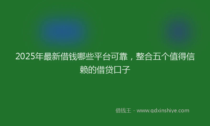 2025年最新借钱哪些平台可靠，整合五个值得信赖的借贷口子