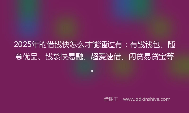 2025年的借钱快怎么才能通过有：有钱钱包、随意优品、钱袋快易融、超爱速借、闪贷易贷宝等。