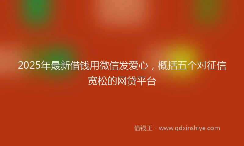 2025年最新借钱用微信发爱心，概括五个对征信宽松的网贷平台