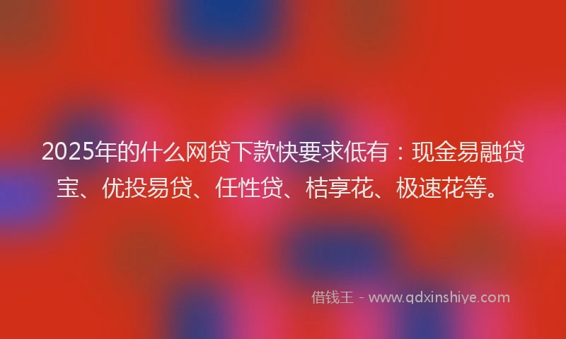 2025年的什么网贷下款快要求低有：现金易融贷宝、优投易贷、任性贷、桔享花、极速花等。