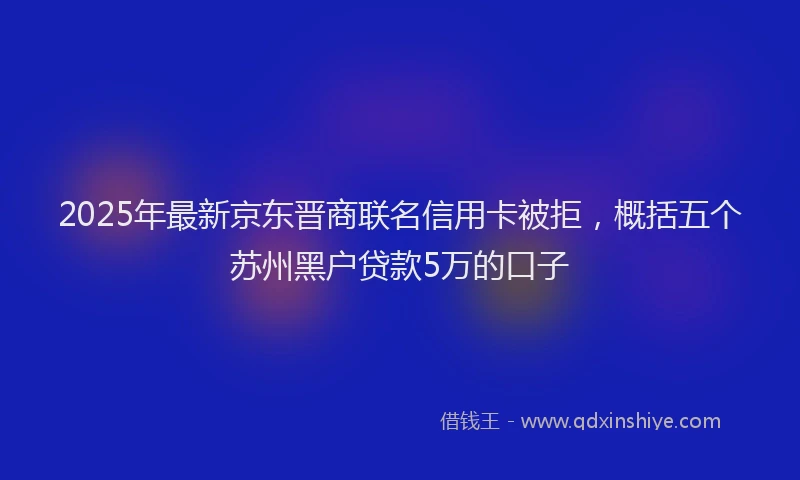 2025年最新京东晋商联名信用卡被拒，概括五个苏州黑户贷款5万的口子