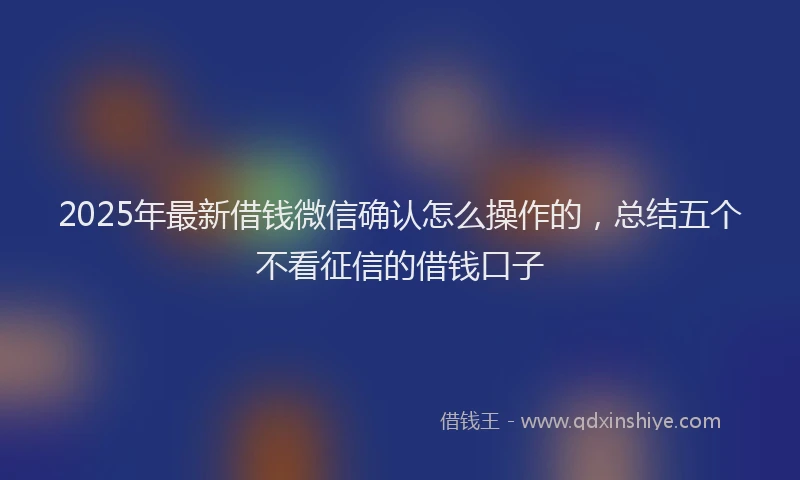 2025年最新借钱微信确认怎么操作的，总结五个不看征信的借钱口子