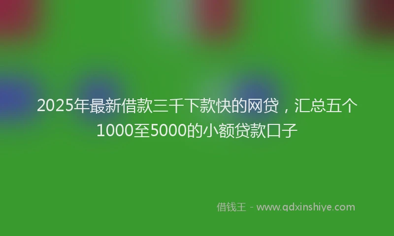 2025年最新借款三千下款快的网贷，汇总五个1000至5000的小额贷款口子