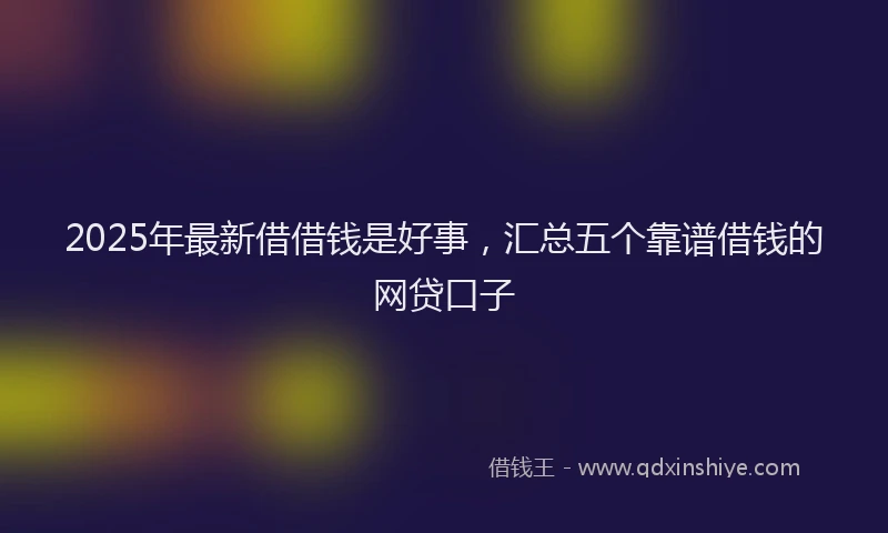 2025年最新借借钱是好事，汇总五个靠谱借钱的网贷口子