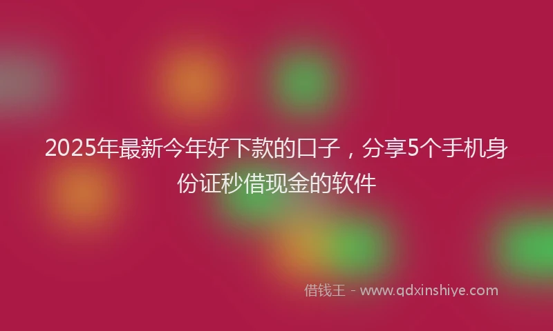 2025年最新今年好下款的口子，分享5个手机身份证秒借现金的软件