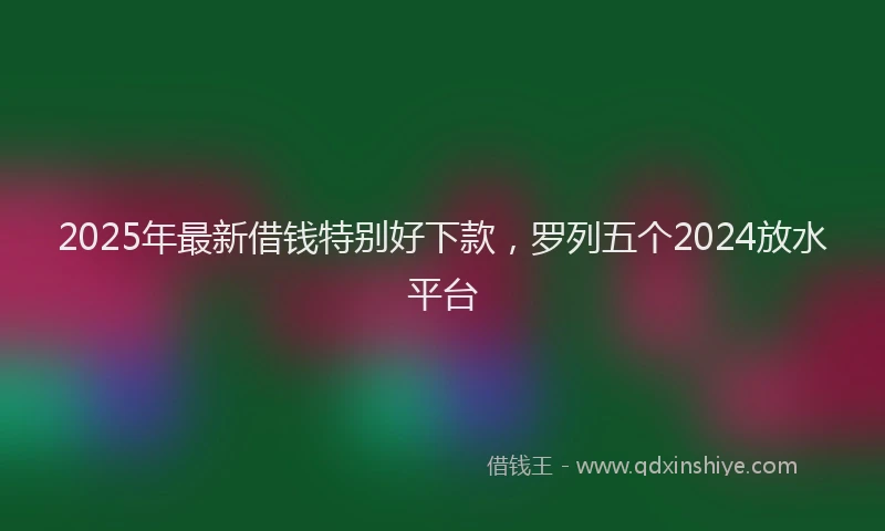 2025年最新借钱特别好下款，罗列五个2024放水平台