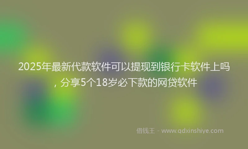 2025年最新代款软件可以提现到银行卡软件上吗，分享5个18岁必下款的网贷软件