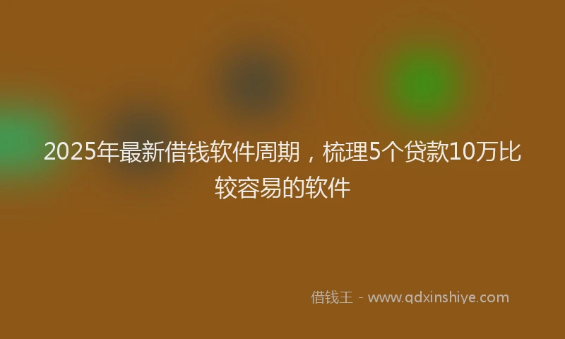 2025年最新借钱软件周期，梳理5个贷款10万比较容易的软件