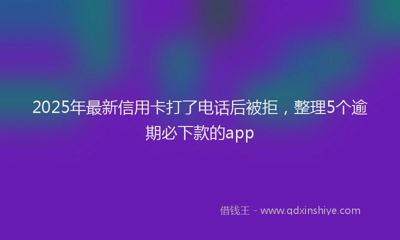 2025年最新信用卡打了电话后被拒，整理5个逾期必下款的app