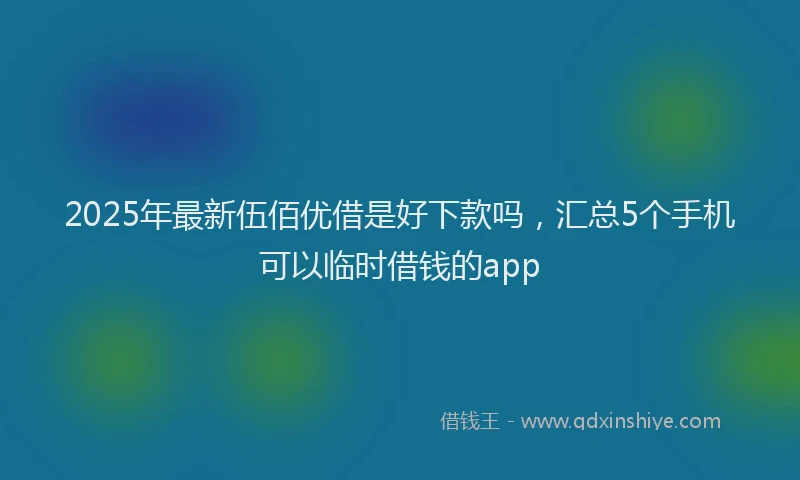 2025年最新伍佰优借是好下款吗，汇总5个手机可以临时借钱的app