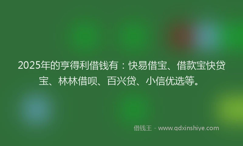2025年的亨得利借钱有：快易借宝、借款宝快贷宝、林林借呗、百兴贷、小信优选等。