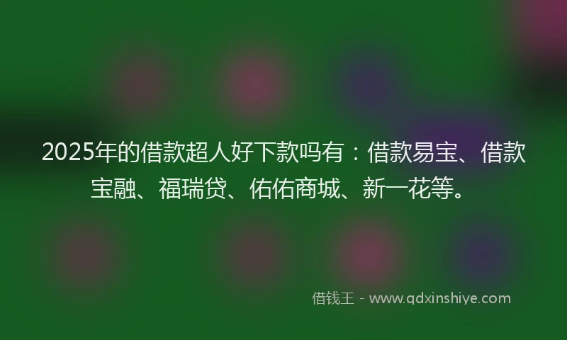 2025年的借款超人好下款吗有：借款易宝、借款宝融、福瑞贷、佑佑商城、新一花等。