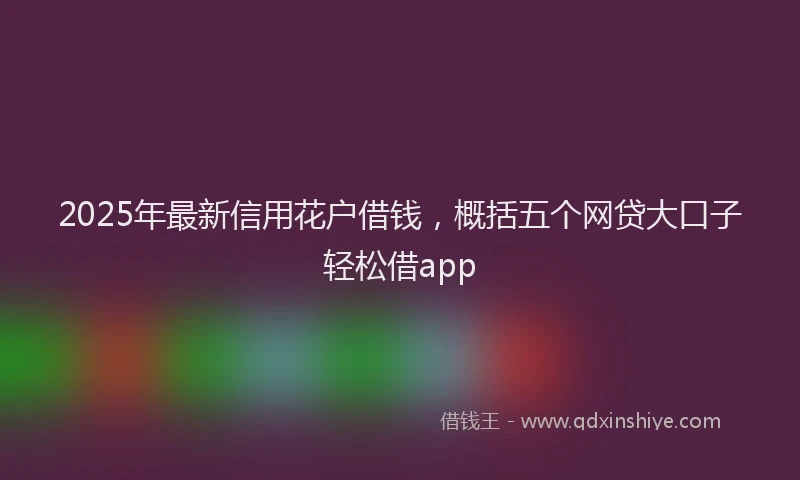 2025年最新信用花户借钱，概括五个网贷大口子轻松借app