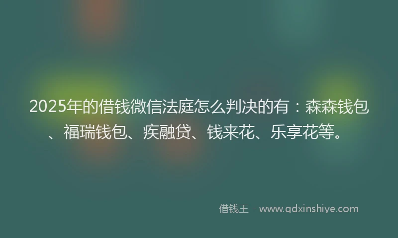 2025年的借钱微信法庭怎么判决的有：森森钱包、福瑞钱包、疾融贷、钱来花、乐享花等。