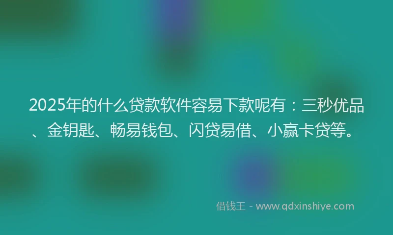 2025年的什么贷款软件容易下款呢有：三秒优品、金钥匙、畅易钱包、闪贷易借、小赢卡贷等。