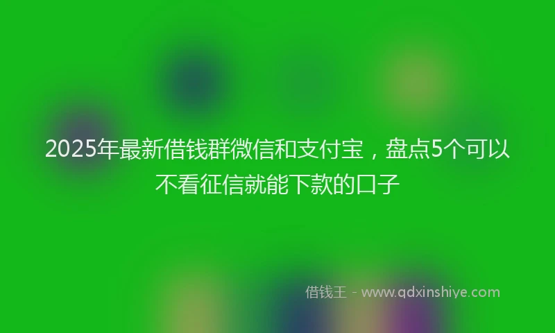 2025年最新借钱群微信和支付宝，盘点5个可以不看征信就能下款的口子
