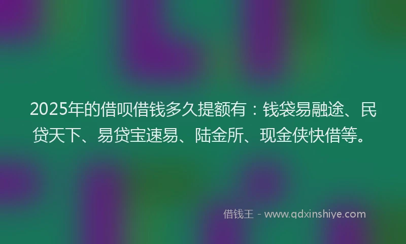 2025年的借呗借钱多久提额有：钱袋易融途、民贷天下、易贷宝速易、陆金所、现金侠快借等。
