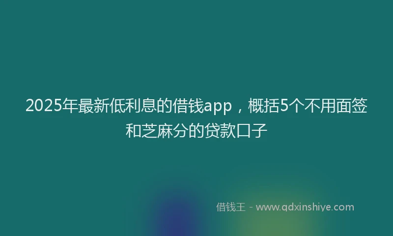 2025年最新低利息的借钱app，概括5个不用面签和芝麻分的贷款口子