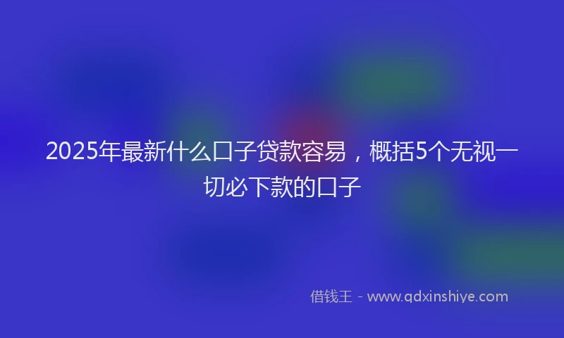 2025年最新什么口子贷款容易，概括5个无视一切必下款的口子
