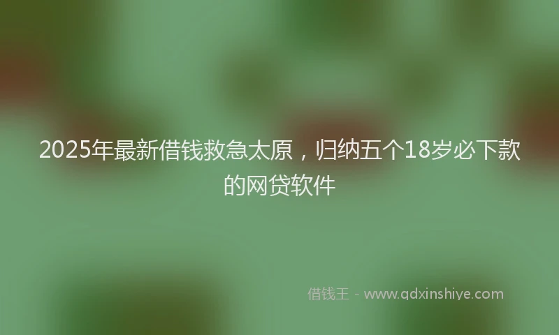 2025年最新借钱救急太原，归纳五个18岁必下款的网贷软件