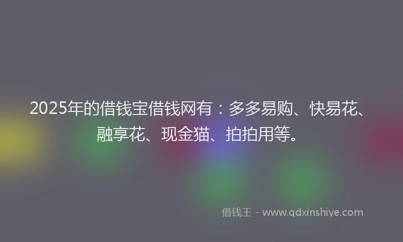 2025年的借钱宝借钱网有：多多易购、快易花、融享花、现金猫、拍拍用等。