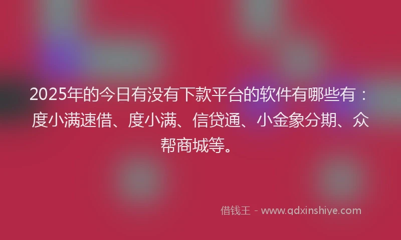 2025年的今日有没有下款平台的软件有哪些有：度小满速借、度小满、信贷通、小金象分期、众帮商城等。