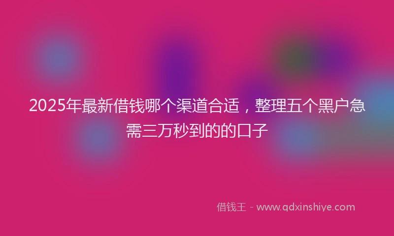 2025年最新借钱哪个渠道合适，整理五个黑户急需三万秒到的的口子