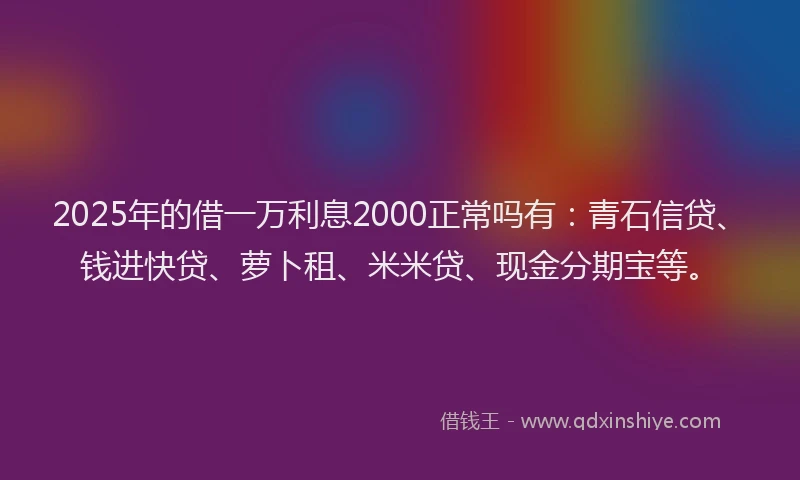 2025年的借一万利息2000正常吗有：青石信贷、钱进快贷、萝卜租、米米贷、现金分期宝等。