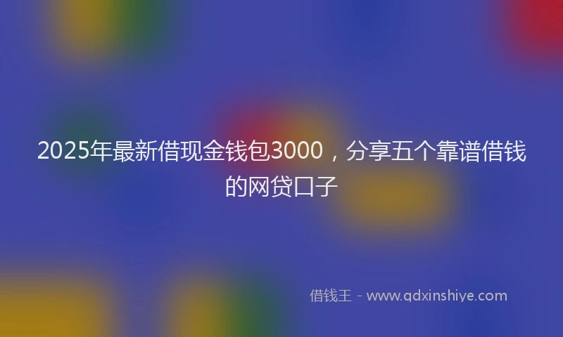 2025年最新借现金钱包3000，分享五个靠谱借钱的网贷口子