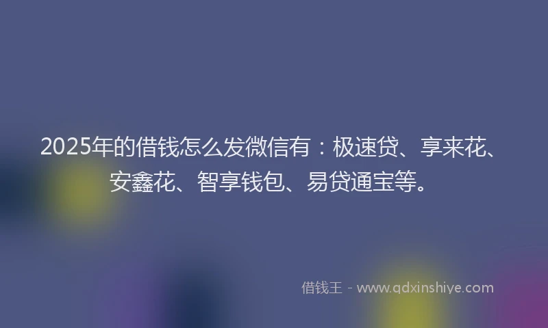 2025年的借钱怎么发微信有：极速贷、享来花、安鑫花、智享钱包、易贷通宝等。
