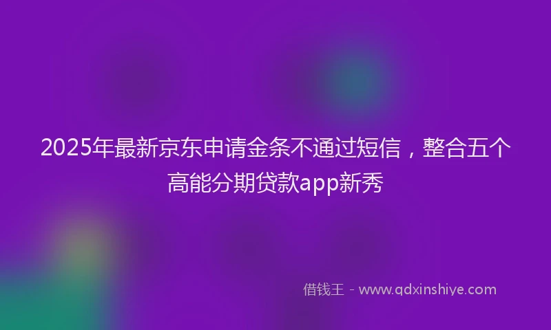 2025年最新京东申请金条不通过短信，整合五个高能分期贷款app新秀