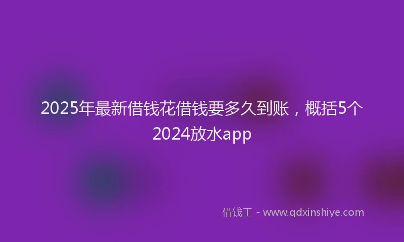 2025年最新借钱花借钱要多久到账，概括5个2024放水app