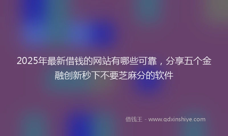 2025年最新借钱的网站有哪些可靠，分享五个金融创新秒下不要芝麻分的软件